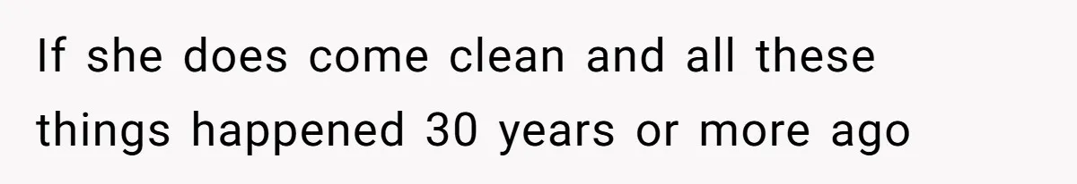 If she does come clean and all these things happened 30 years or more ago
