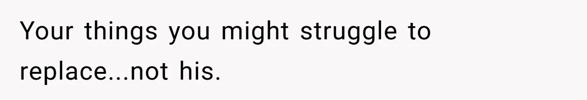 Your things you might struggle to replace...not his.