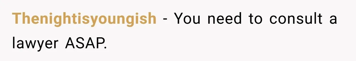 Thenightisyoungish − You need to consult a lawyer ASAP.