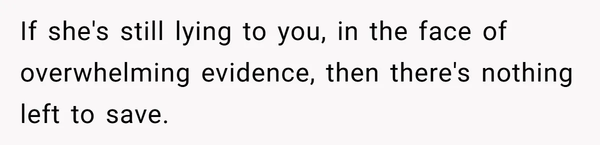 If she's still lying to you, in the face of overwhelming evidence, then there's nothing left to save.