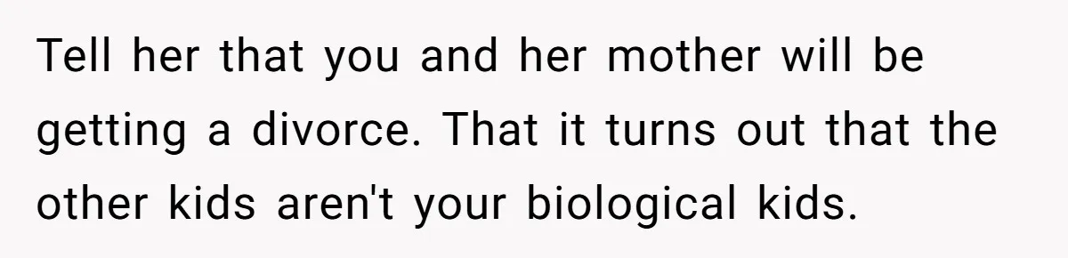 Tell her that you and her mother will be getting a divorce. That it turns out that the other kids aren't your biological kids.