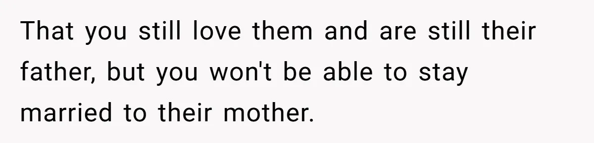 That you still love them and are still their father, but you won't be able to stay married to their mother.