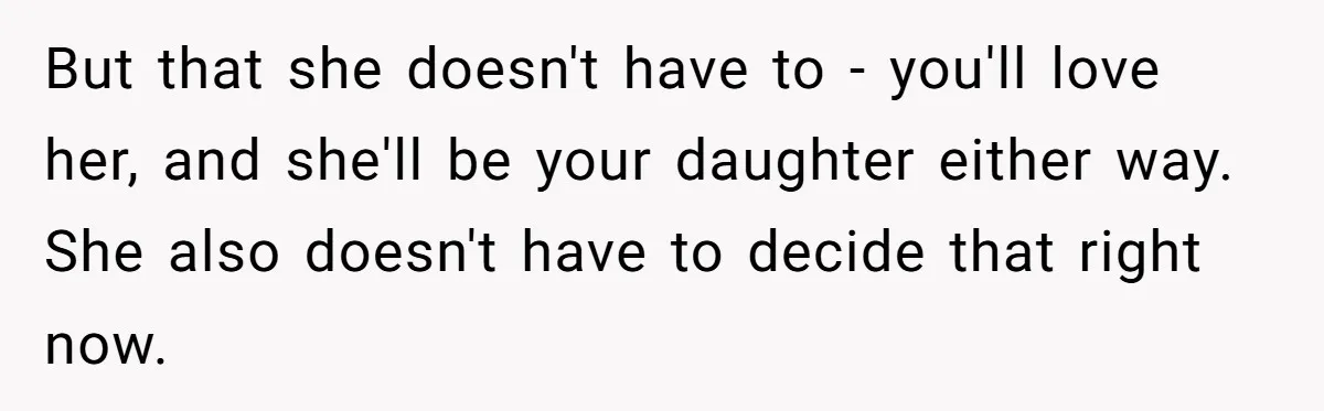 But that she doesn't have to - you'll love her, and she'll be your daughter either way. She also doesn't have to decide that right now.