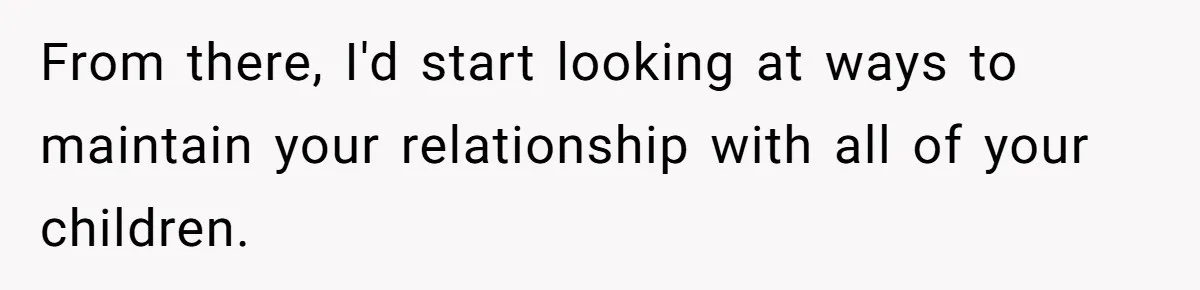 From there, I'd start looking at ways to maintain your relationship with all of your children.