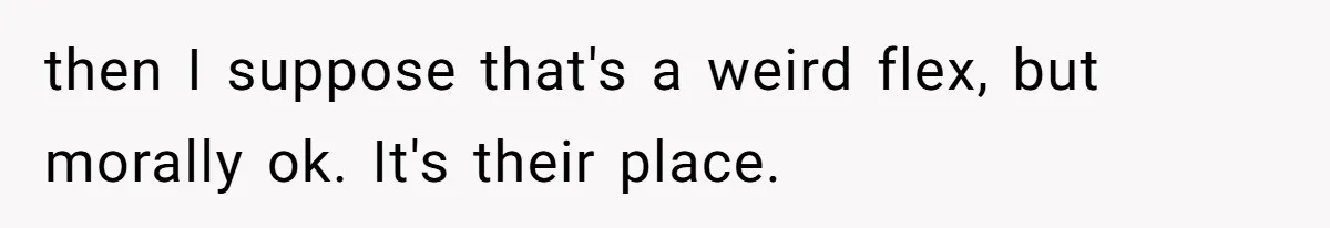 then I suppose that's a weird flex, but morally ok. It's their place.