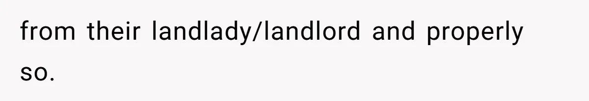 from their landlady/landlord and properly so.