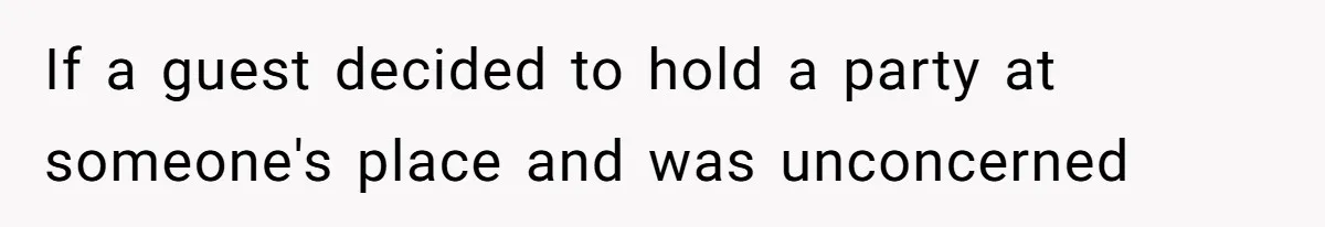 If a guest decided to hold a party at someone's place and was unconcerned