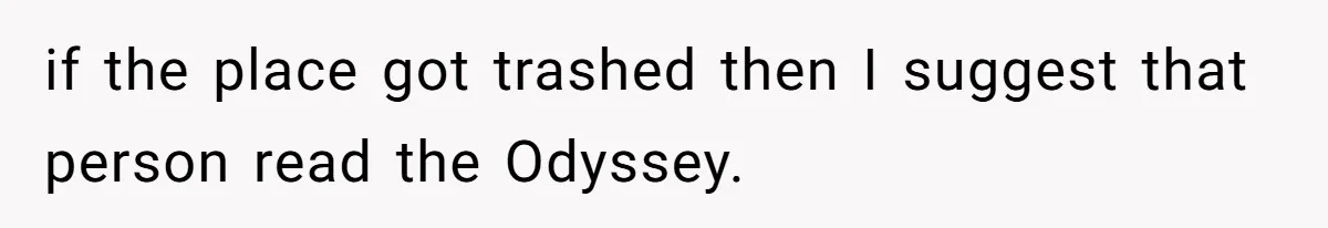 if the place got trashed then I suggest that person read the Odyssey.