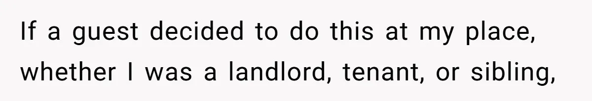 If a guest decided to do this at my place, whether I was a landlord, tenant, or sibling,