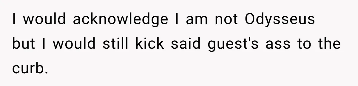 I would acknowledge I am not Odysseus but I would still kick said guest's ass to the curb.