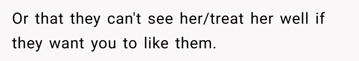 Or that they can't see her/treat her well if they want you to like them.