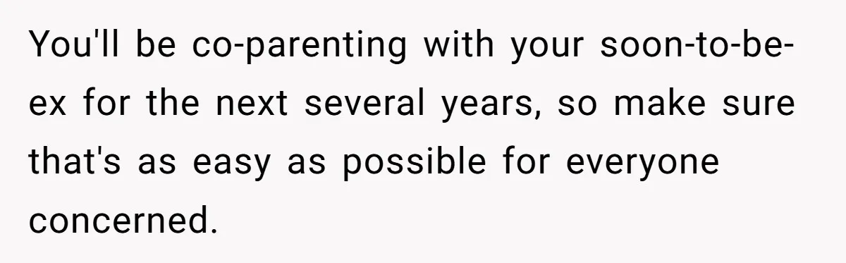 You'll be co-parenting with your soon-to-be-ex for the next several years, so make sure that's as easy as possible for everyone concerned.