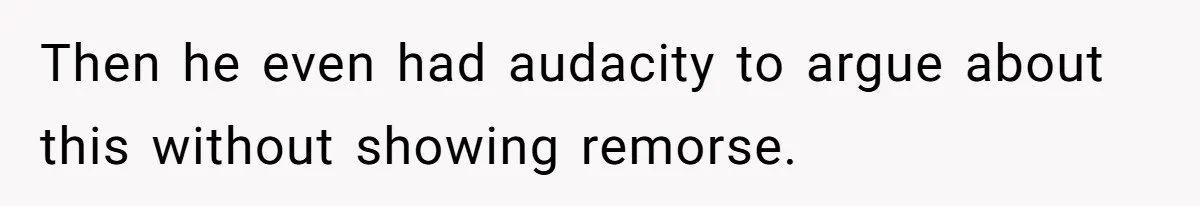 Then he even had audacity to argue about this without showing remorse.