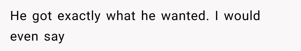 He got exactly what he wanted. I would even say