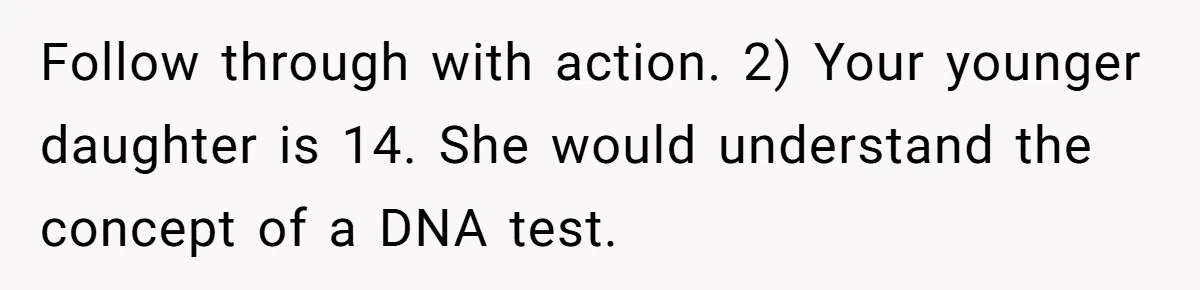 Follow through with action. 2) Your younger daughter is 14. She would understand the concept of a DNA test.