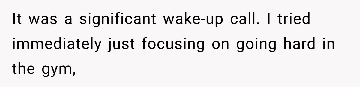 It was a significant wake-up call. I tried immediately just focusing on going hard in the gym,