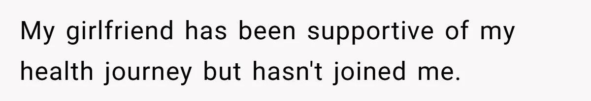 My girlfriend has been supportive of my health journey but hasn't joined me.
