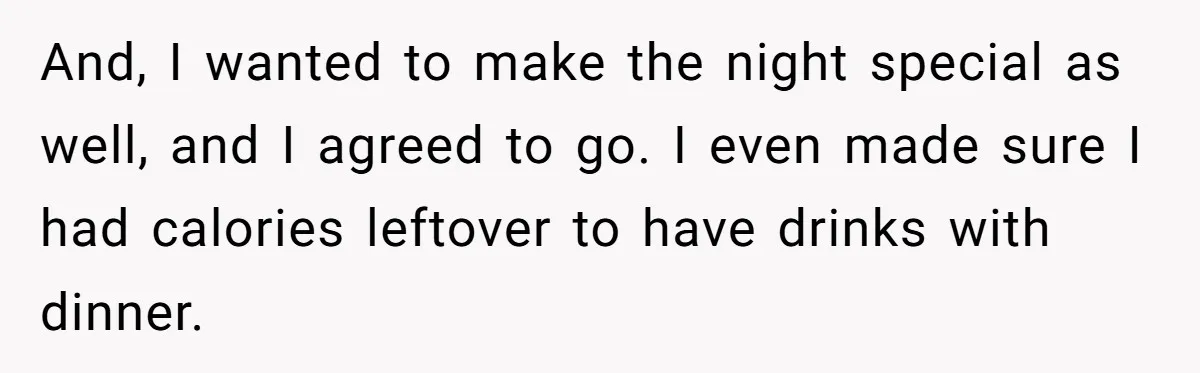 And, I wanted to make the night special as well, and I agreed to go. I even made sure I had calories leftover to have drinks with dinner.