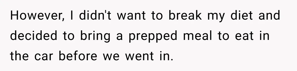 However, I didn't want to break my diet and decided to bring a prepped meal to eat in the car before we went in.
