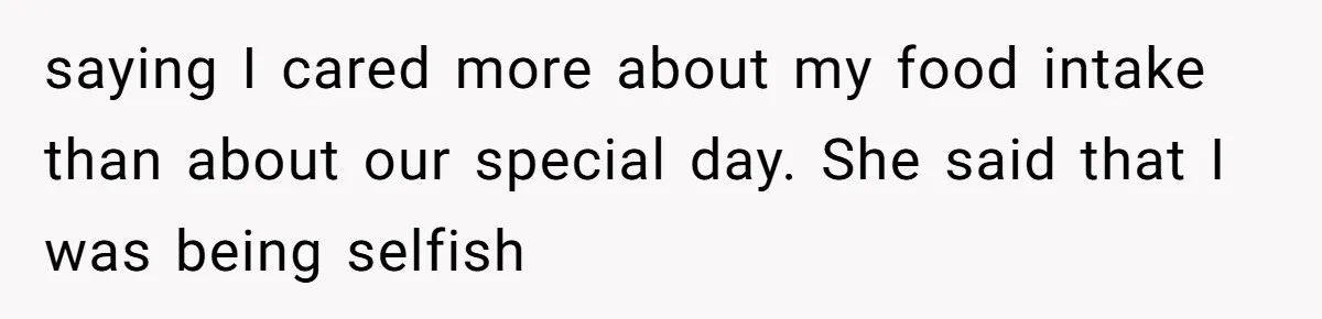 saying I cared more about my food intake than about our special day. She said that I was being selfish