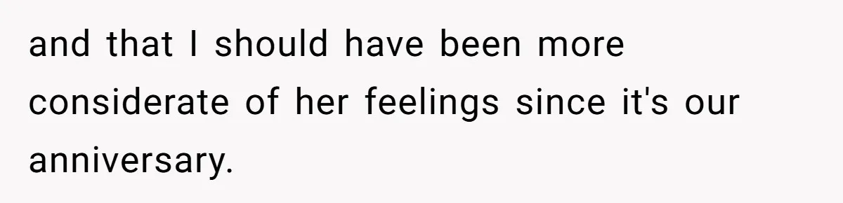 and that I should have been more considerate of her feelings since it's our anniversary.