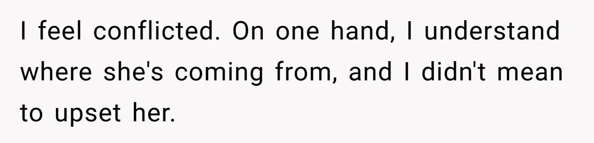 I feel conflicted. On one hand, I understand where she's coming from, and I didn't mean to upset her.