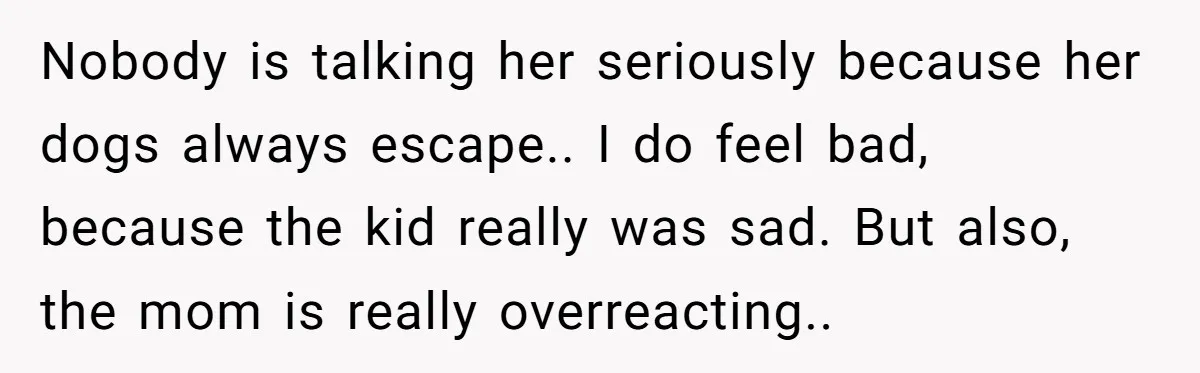 Nobody is talking her seriously because her dogs always escape.. I do feel bad, because the kid really was sad. But also, the mom is really overreacting..