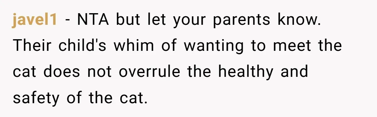 javel1 − NTA but let your parents know. Their child's whim of wanting to meet the cat does not overrule the healthy and safety of the cat.