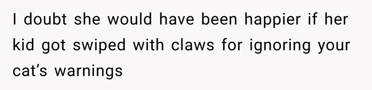 I doubt she would have been happier if her kid got swiped with claws for ignoring your cat’s warnings