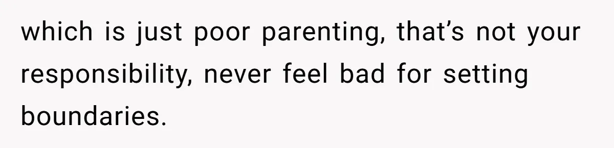 which is just poor parenting, that’s not your responsibility, never feel bad for setting boundaries.