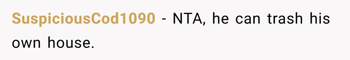 SuspiciousCod1090 − NTA, he can trash his own house.