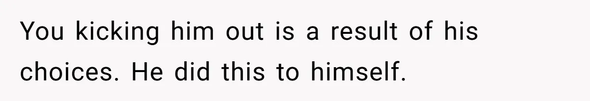 You kicking him out is a result of his choices. He did this to himself.