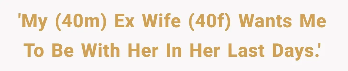 'My (40M) ex wife (40F) wants me to be with her in her last days.'
