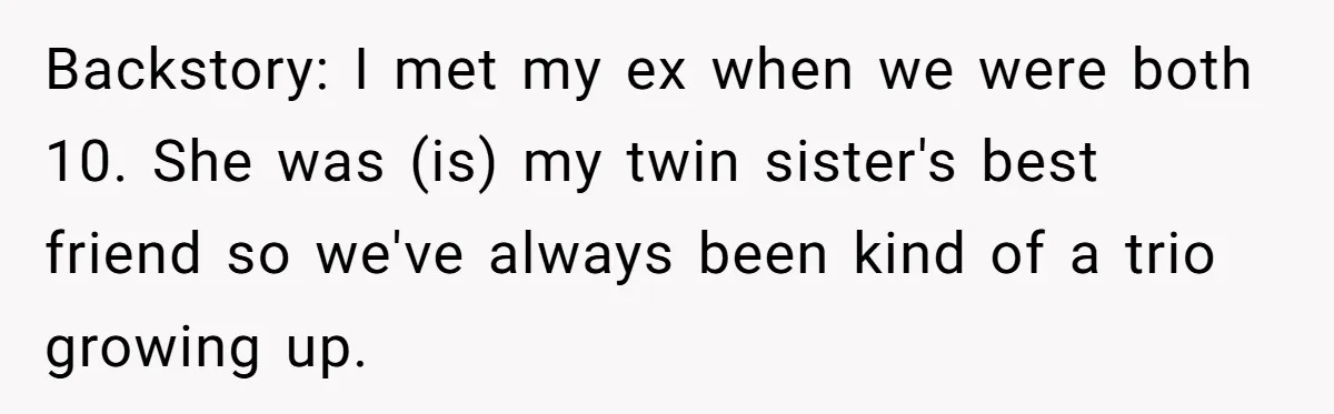 Backstory: I met my ex when we were both 10. She was (is) my twin sister's best friend so we've always been kind of a trio growing up.