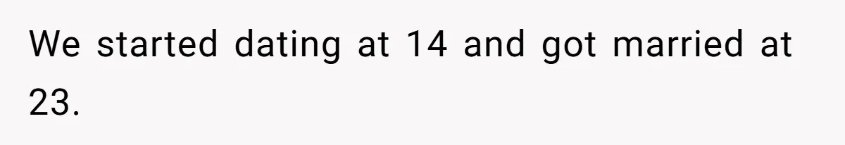 We started dating at 14 and got married at 23.