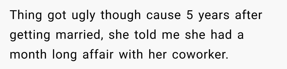 Thing got ugly though cause 5 years after getting married, she told me she had a month long affair with her coworker.
