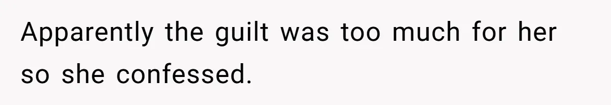 Apparently the guilt was too much for her so she confessed.