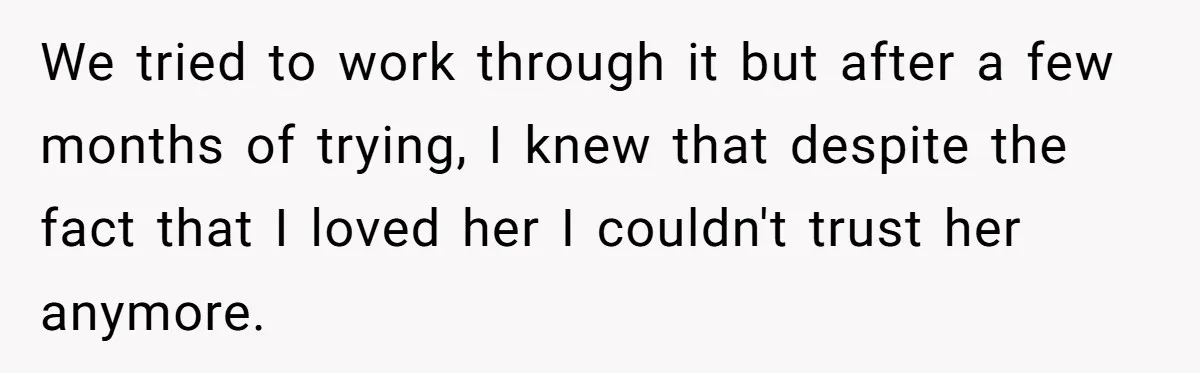 We tried to work through it but after a few months of trying, I knew that despite the fact that I loved her I couldn't trust her anymore.