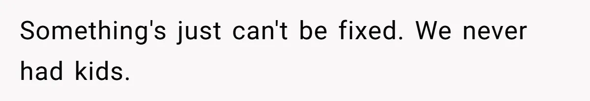 Something's just can't be fixed. We never had kids.