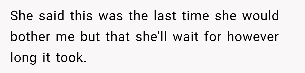 She said this was the last time she would bother me but that she'll wait for however long it took.