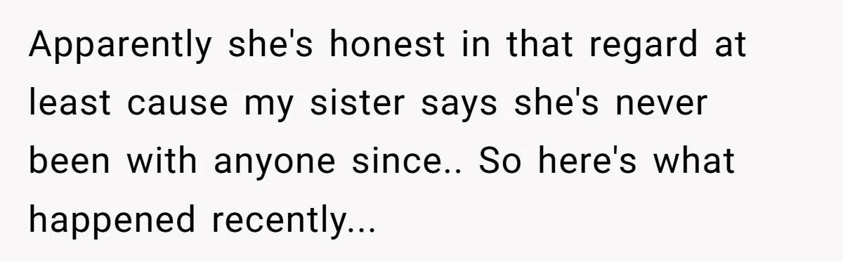 Apparently she's honest in that regard at least cause my sister says she's never been with anyone since.. So here's what happened recently...