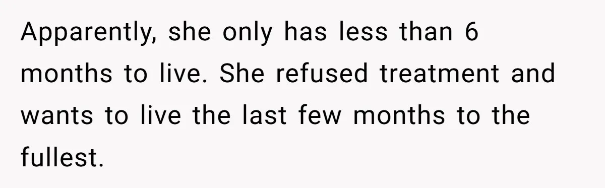 Apparently, she only has less than 6 months to live. She refused treatment and wants to live the last few months to the fullest.