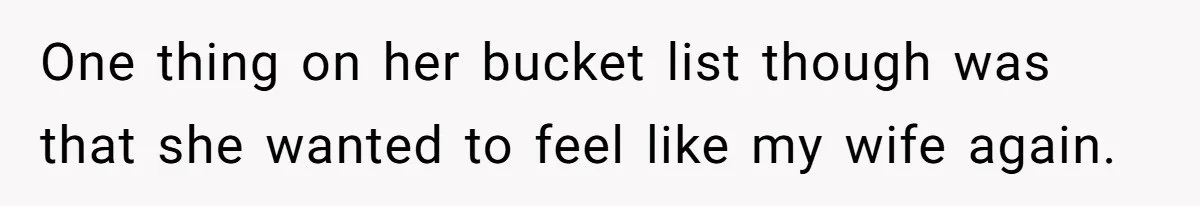 One thing on her bucket list though was that she wanted to feel like my wife again.