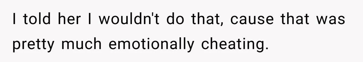 I told her I wouldn't do that, cause that was pretty much emotionally cheating.