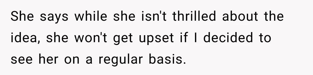 She says while she isn't thrilled about the idea, she won't get upset if I decided to see her on a regular basis.