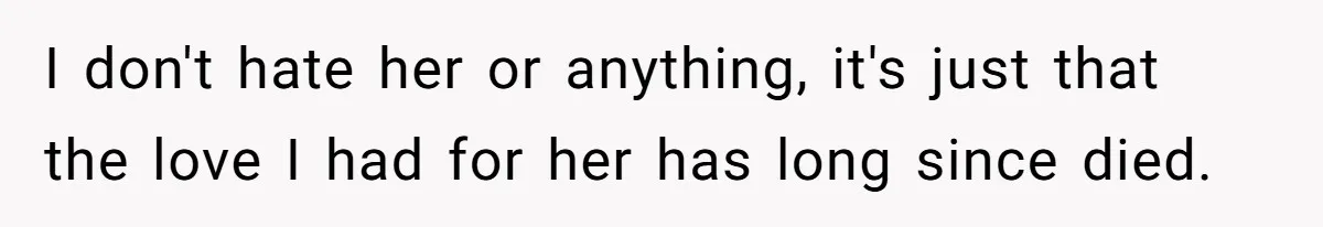 I don't hate her or anything, it's just that the love I had for her has long since died.