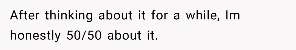 After thinking about it for a while, Im honestly 50/50 about it.