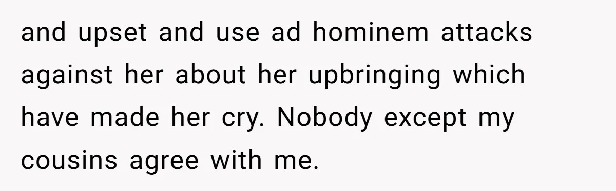 and upset and use ad hominem attacks against her about her upbringing which have made her cry. Nobody except my cousins agree with me.