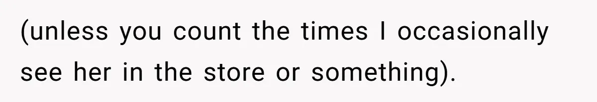 (unless you count the times I occasionally see her in the store or something).