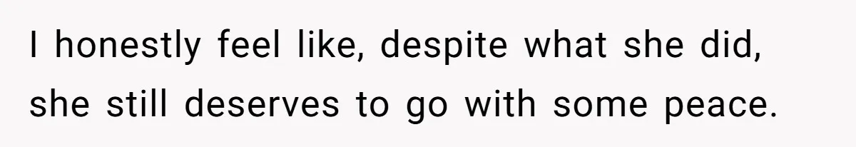 I honestly feel like, despite what she did, she still deserves to go with some peace.